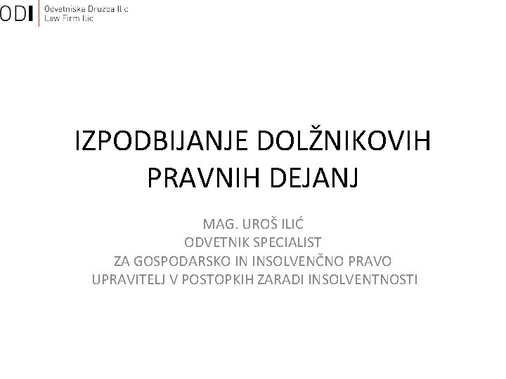 IZPODBIJANJE DOLŽNIKOVIH PRAVNIH DEJANJ MAG. UROŠ ILIĆ ODVETNIK SPECIALIST ZA GOSPODARSKO IN INSOLVENČNO PRAVO