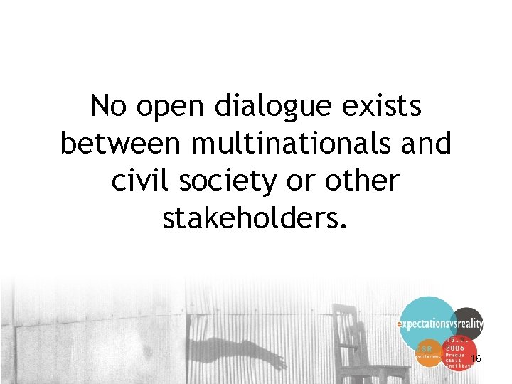No open dialogue exists between multinationals and civil society or other stakeholders. 16 