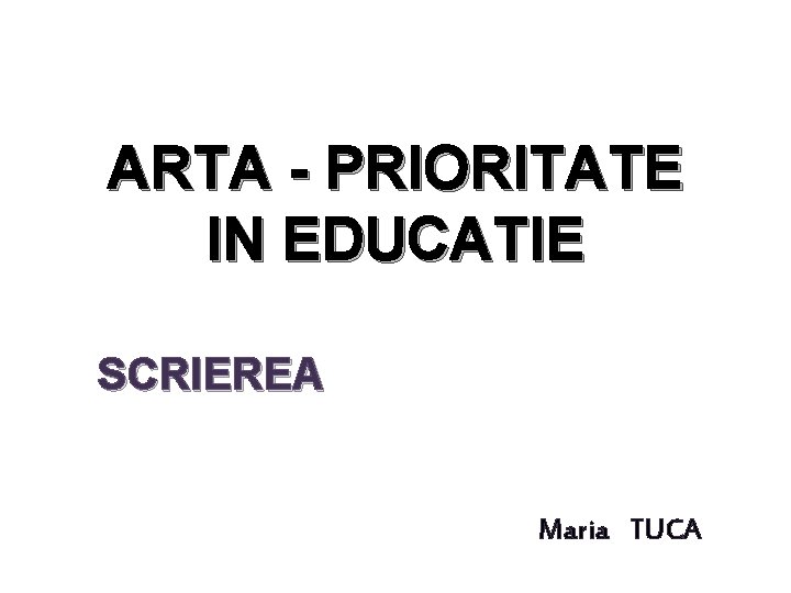 ARTA - PRIORITATE IN EDUCATIE SCRIEREA Maria TUCA 