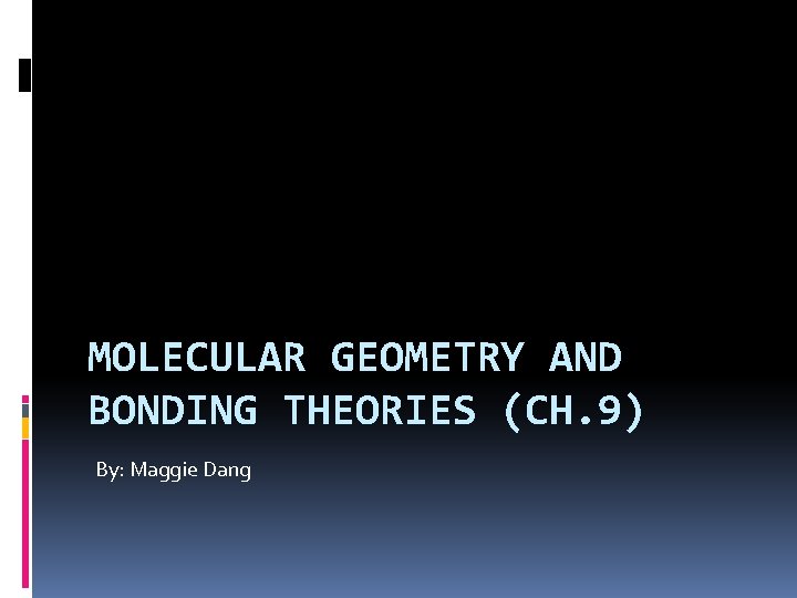 MOLECULAR GEOMETRY AND BONDING THEORIES (CH. 9) By: Maggie Dang 