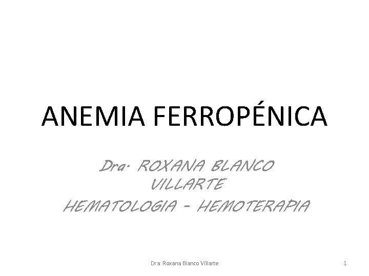 ANEMIA FERROPÉNICA Dra. ROXANA BLANCO VILLARTE HEMATOLOGIA - HEMOTERAPIA Dra. Roxana Blanco Villarte 1