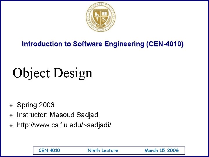 Introduction to Software Engineering (CEN-4010) Object Design Spring 2006 Instructor: Masoud Sadjadi http: //www.
