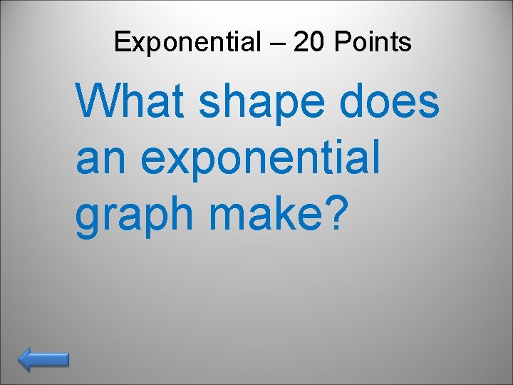 Exponential – 20 Points What shape does an exponential graph make? 