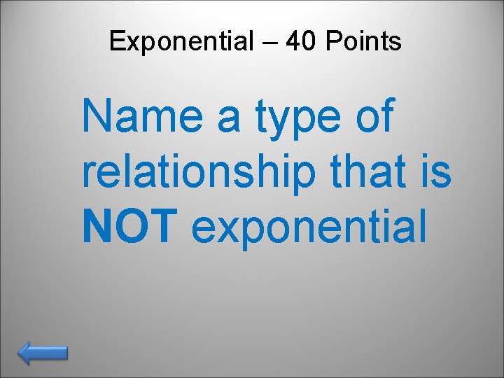 Exponential – 40 Points Name a type of relationship that is NOT exponential 