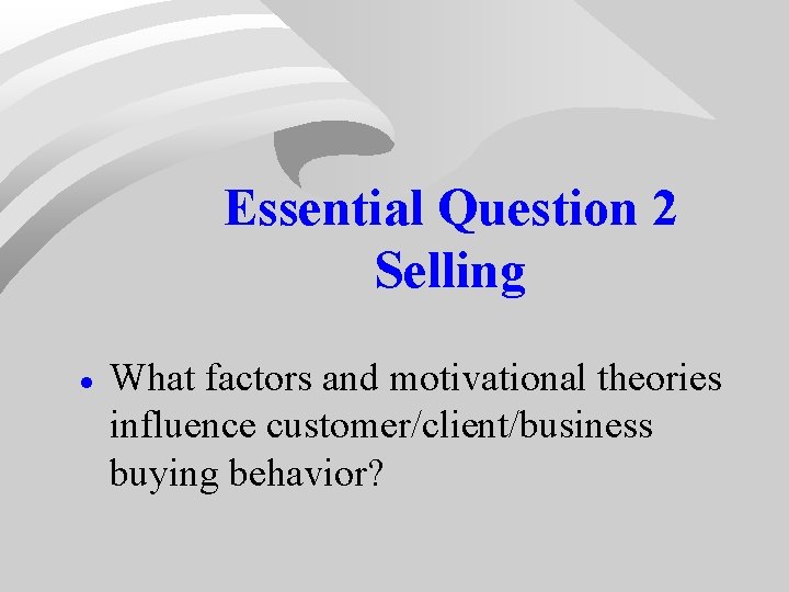 Essential Question 2 Selling · What factors and motivational theories influence customer/client/business buying behavior? Essential Question 2 Selling · What factors and motivational theories influence customer/client/business buying behavior?