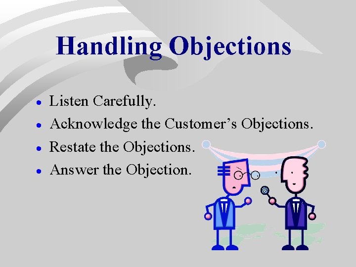 Handling Objections · · Listen Carefully. Acknowledge the Customer’s Objections. Restate the Objections. Answer Handling Objections · · Listen Carefully. Acknowledge the Customer’s Objections. Restate the Objections. Answer