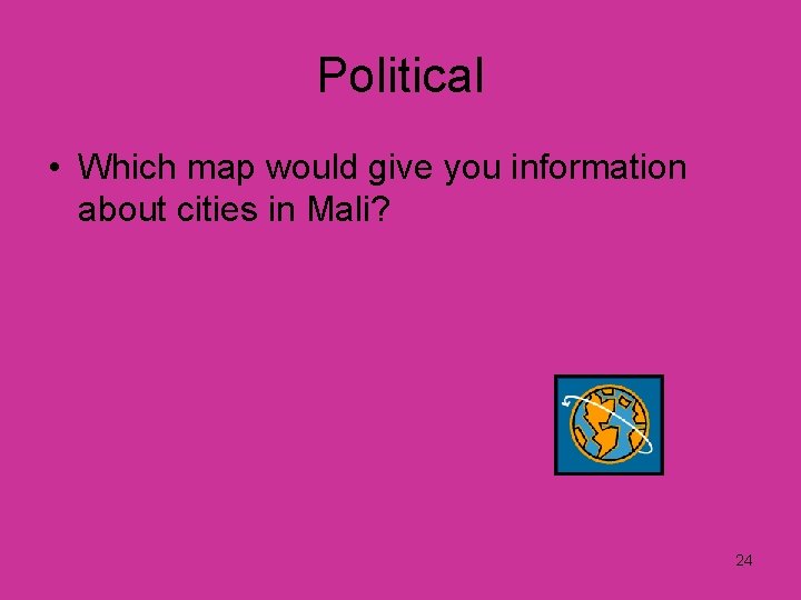 Political • Which map would give you information about cities in Mali? 24 
