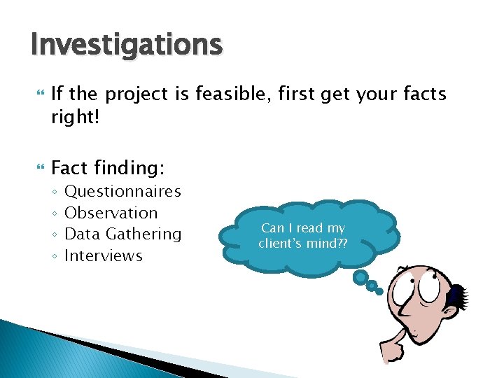 Investigations If the project is feasible, first get your facts right! Fact finding: ◦