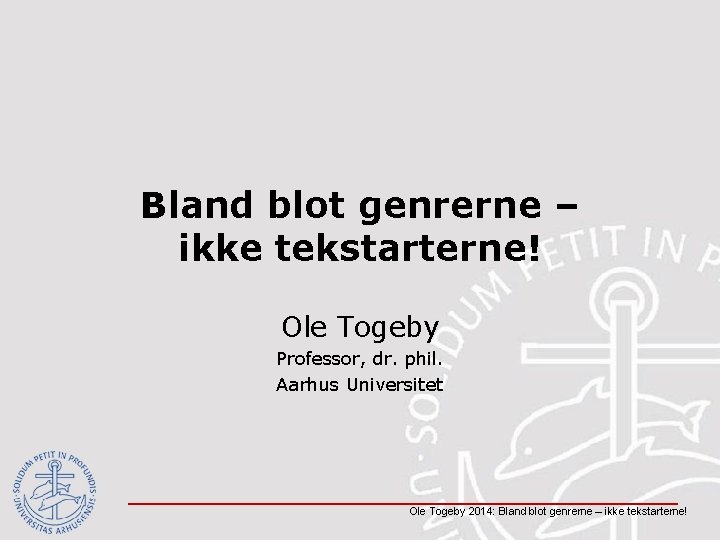 Bland blot genrerne – ikke tekstarterne! Ole Togeby Professor, dr. phil. Aarhus Universitet Ole