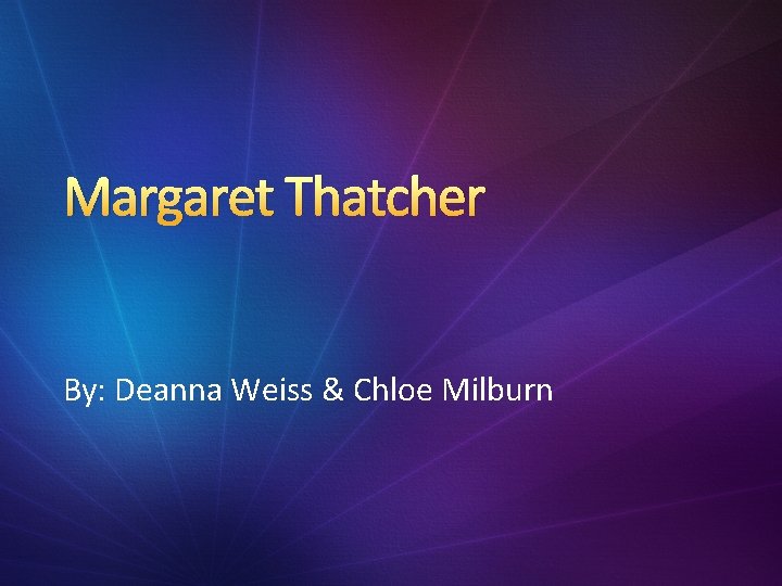 Margaret Thatcher By: Deanna Weiss & Chloe Milburn 