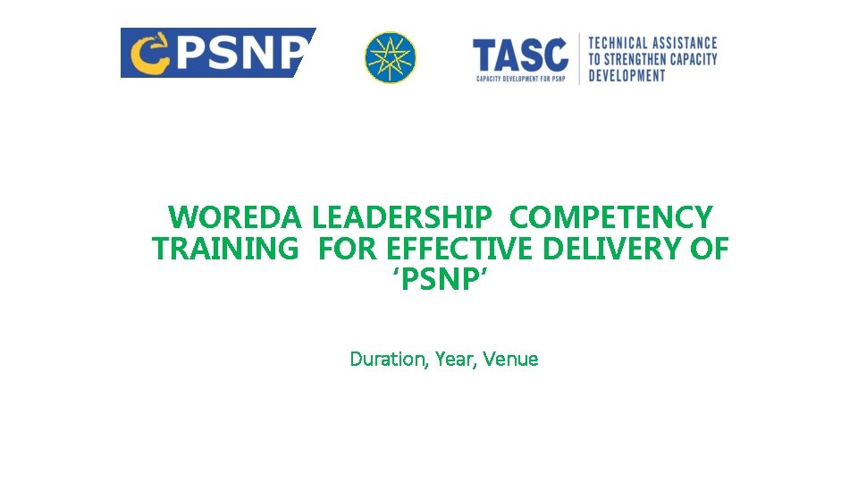 WOREDA LEADERSHIP COMPETENCY TRAINING FOR EFFECTIVE DELIVERY OF ‘PSNP’ Duration, Year, Venue 