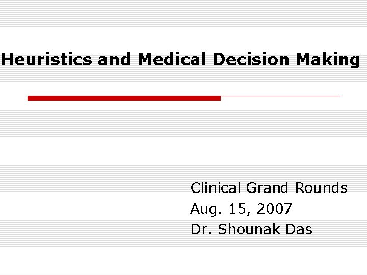 Heuristics and Medical Decision Making Clinical Grand Rounds Aug. 15, 2007 Dr. Shounak Das