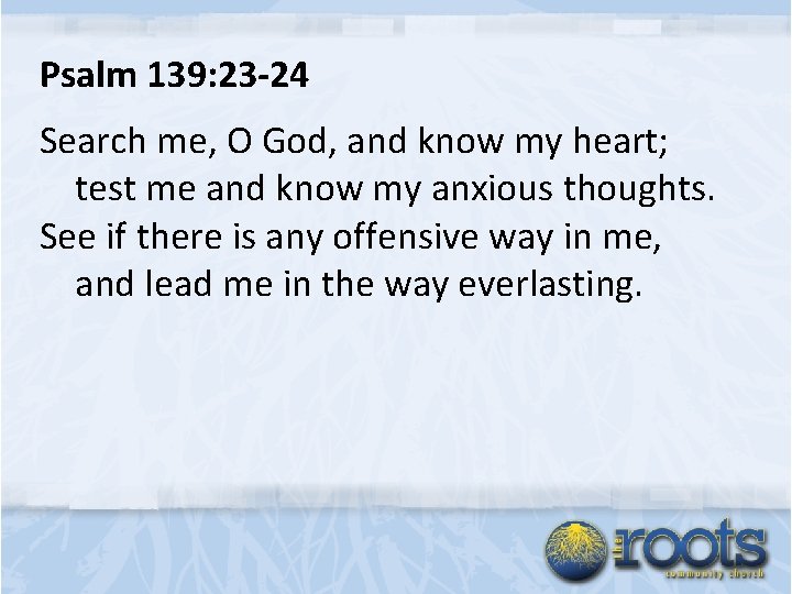 Psalm 139: 23 -24 Search me, O God, and know my heart; test me