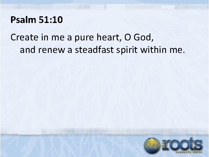 Psalm 51: 10 Create in me a pure heart, O God, and renew a