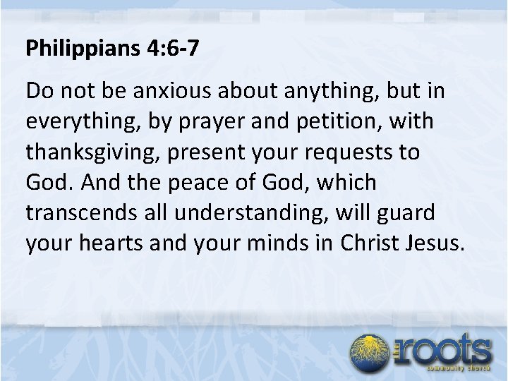 Philippians 4: 6 -7 Do not be anxious about anything, but in everything, by