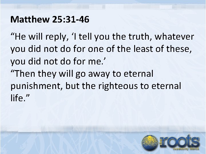 Matthew 25: 31 -46 “He will reply, ‘I tell you the truth, whatever you