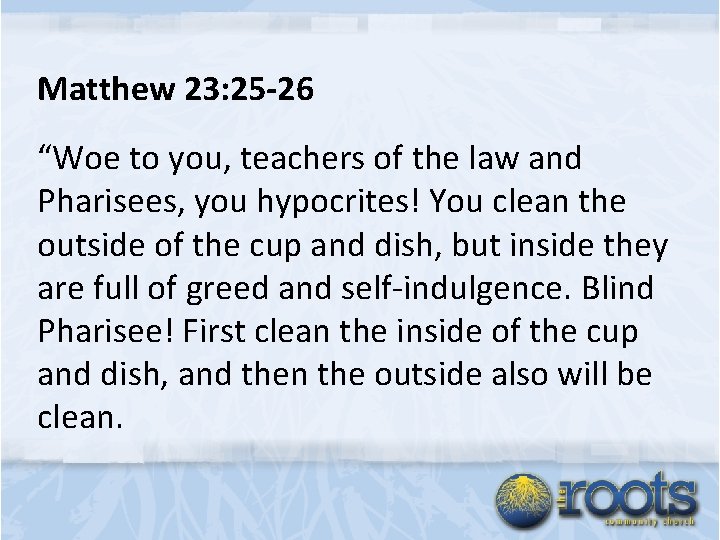 Matthew 23: 25 -26 “Woe to you, teachers of the law and Pharisees, you