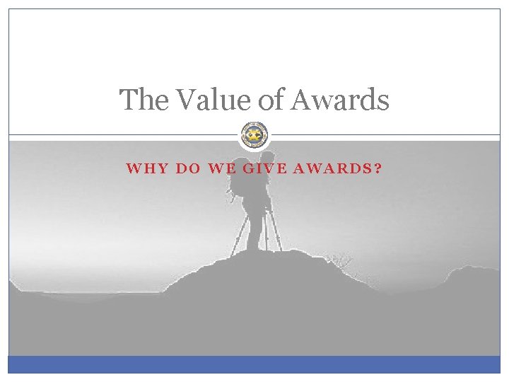 The Value of Awards WHY DO WE GIVE AWARDS? 