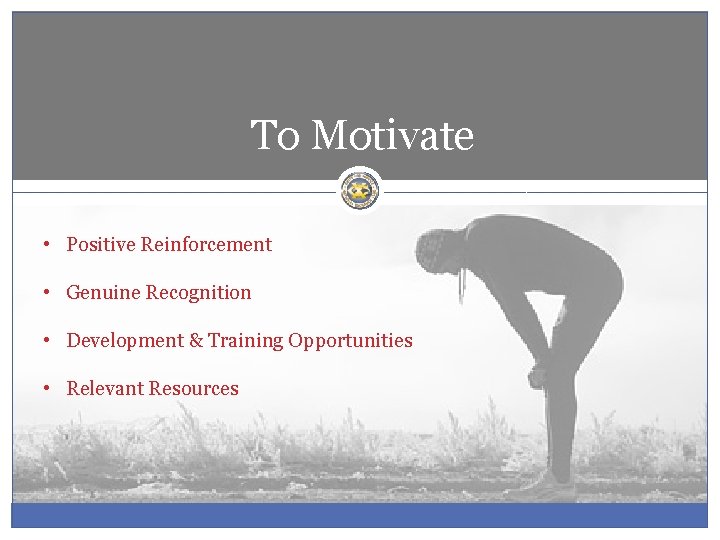 To Motivate • Positive Reinforcement • Genuine Recognition • Development & Training Opportunities •