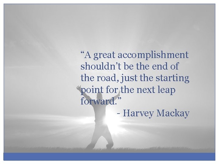 “A great accomplishment shouldn’t be the end of the road, just the starting point
