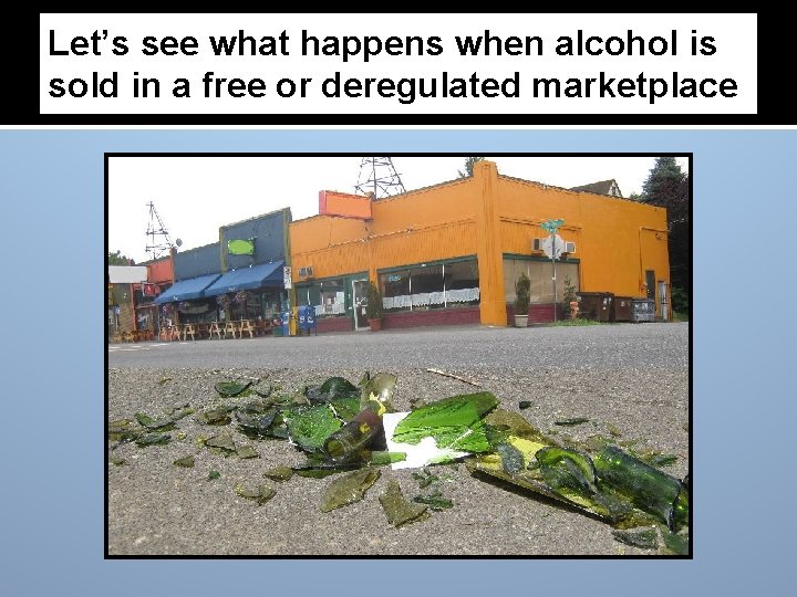 Let’s see what happens when alcohol is sold in a free or deregulated marketplace Let’s see what happens when alcohol is sold in a free or deregulated marketplace