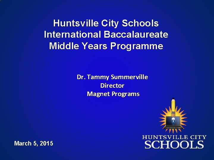 Huntsville City Schools International Baccalaureate Middle Years Programme Dr. Tammy Summerville Director Magnet Programs