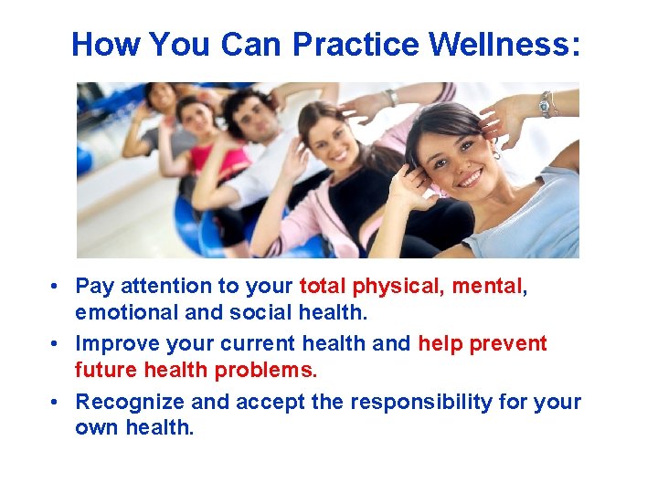 How You Can Practice Wellness: • Pay attention to your total physical, mental, emotional