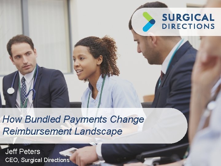 How Bundled Payments Change Reimbursement Landscape Jeff Peters CEO, Surgical Directions 
