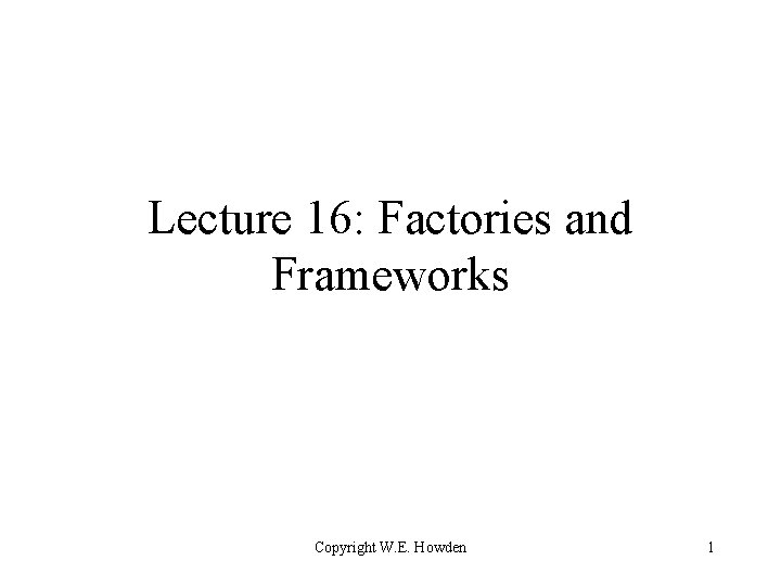 Lecture 16: Factories and Frameworks Copyright W. E. Howden 1 