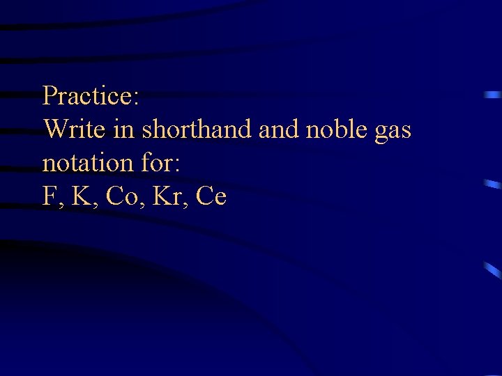 Practice: Write in shorthand noble gas notation for: F, K, Co, Kr, Ce 
