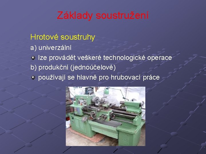 Základy soustružení Hrotové soustruhy a) univerzální lze provádět veškeré technologické operace b) produkční (jednoúčelové)