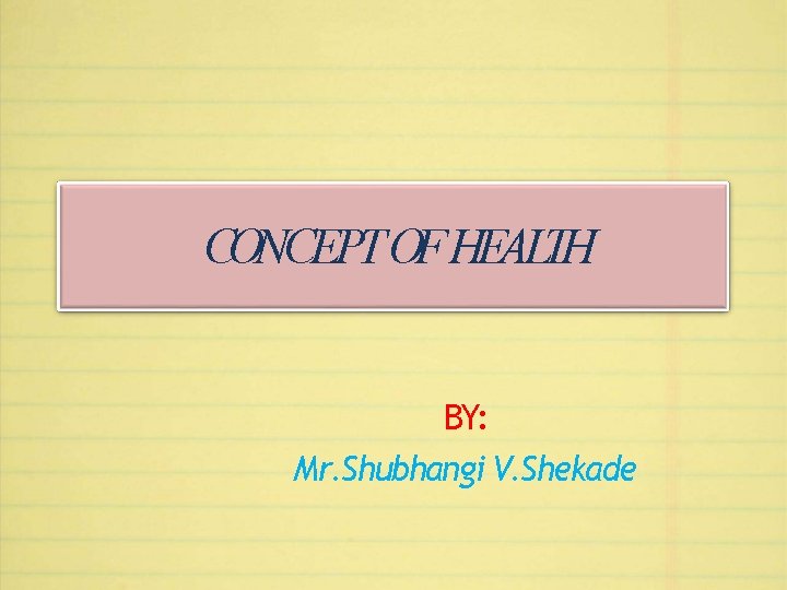 CONCEPT OF HEALTH BY: Mr. Shubhangi V. Shekade 