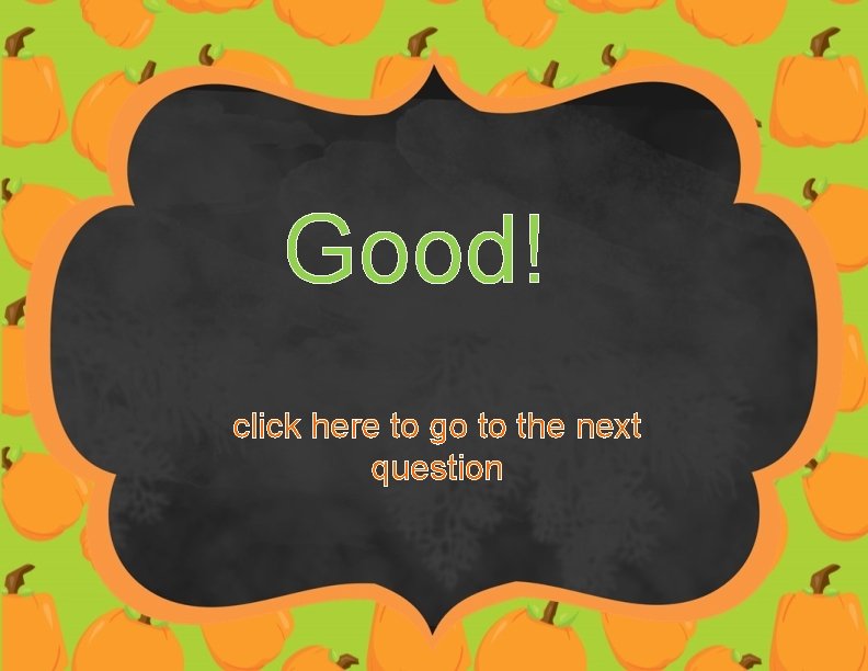 Good! click here to go to the next question 