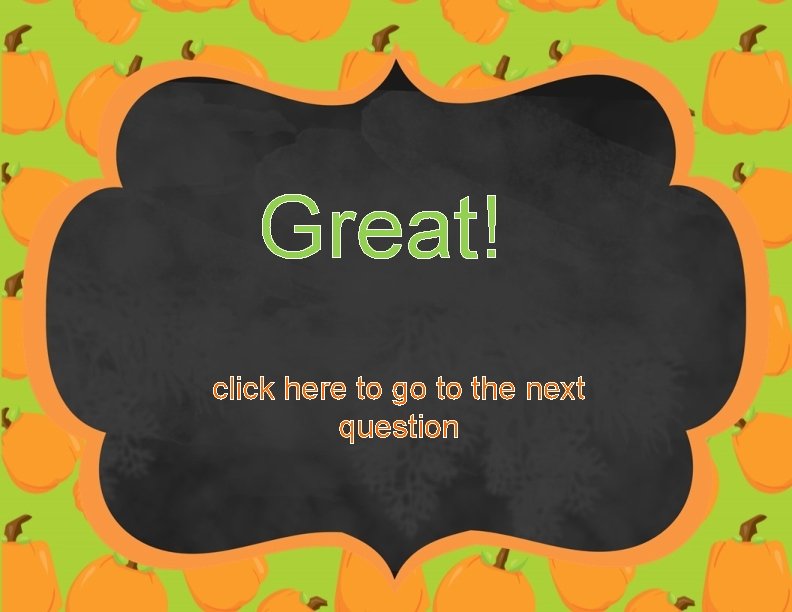 Great! click here to go to the next question 