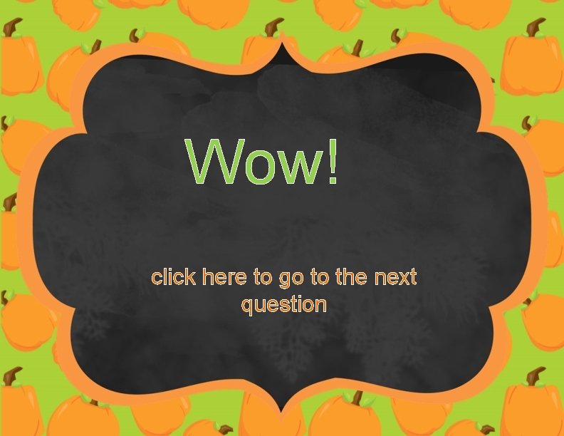 Wow! click here to go to the next question 