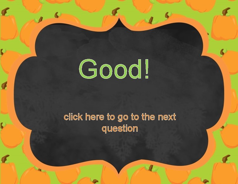 Good! click here to go to the next question 