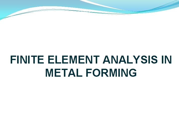 FINITE ELEMENT ANALYSIS IN METAL FORMING What is