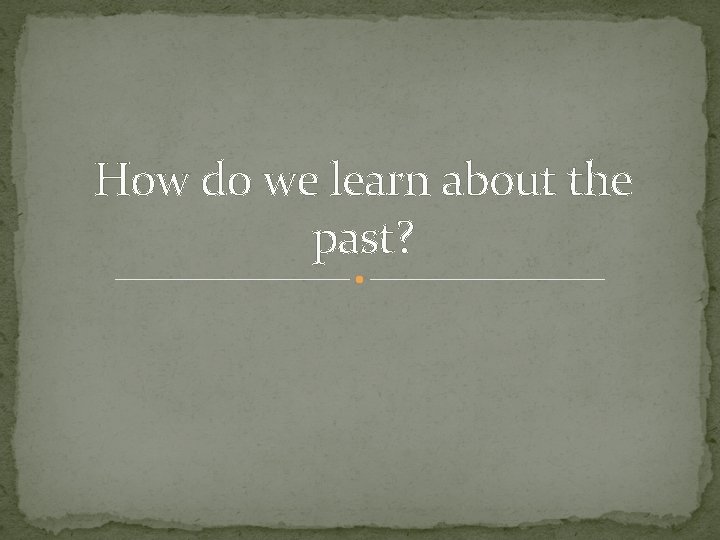 How do we learn about the past? 