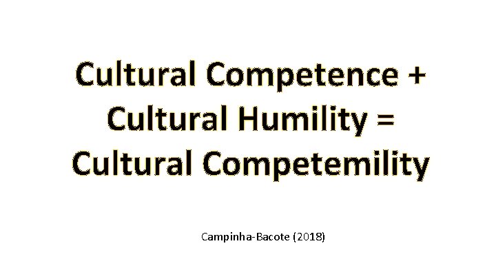 Cultural Competence + Cultural Humility = Cultural Competemility Campinha-Bacote (2018) 
