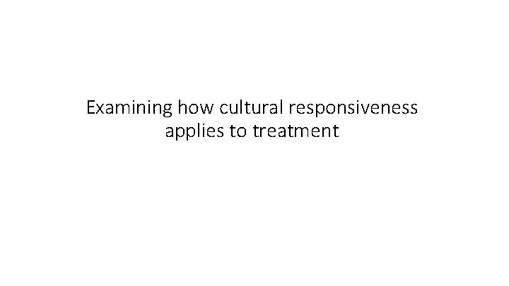 Examining how cultural responsiveness applies to treatment 