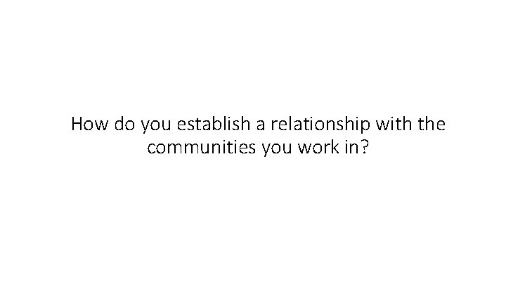 How do you establish a relationship with the communities you work in? 
