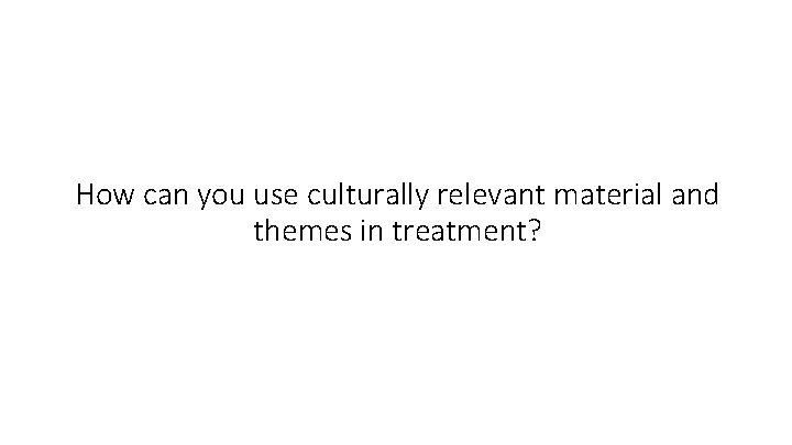 How can you use culturally relevant material and themes in treatment? 