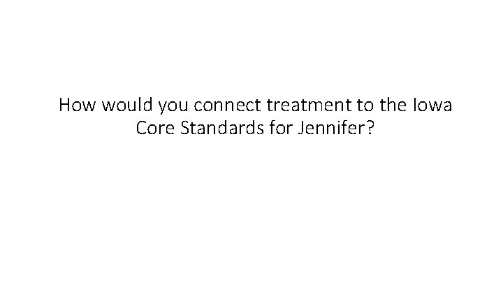 How would you connect treatment to the Iowa Core Standards for Jennifer? 
