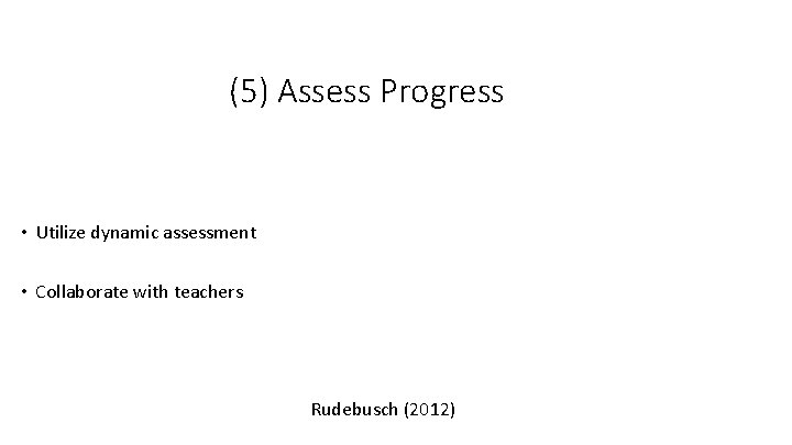 (5) Assess Progress • Utilize dynamic assessment • Collaborate with teachers Rudebusch (2012) 