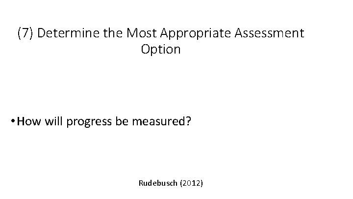 (7) Determine the Most Appropriate Assessment Option • How will progress be measured? Rudebusch