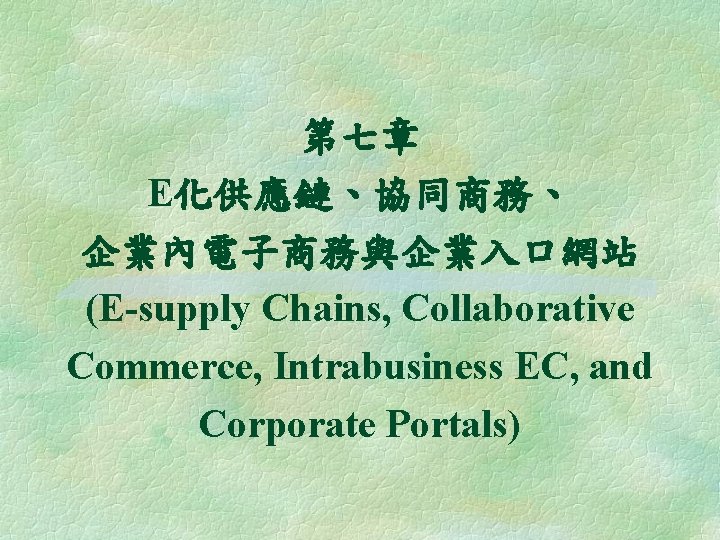 第七章 E化供應鏈、協同商務、 企業內電子商務與企業入口網站 (E-supply Chains, Collaborative Commerce, Intrabusiness EC, and Corporate Portals) 