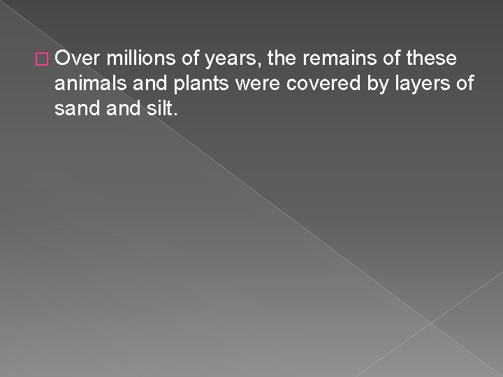 � Over millions of years, the remains of these animals and plants were covered