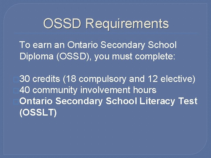 OSSD Requirements To earn an Ontario Secondary School Diploma (OSSD), you must complete: �