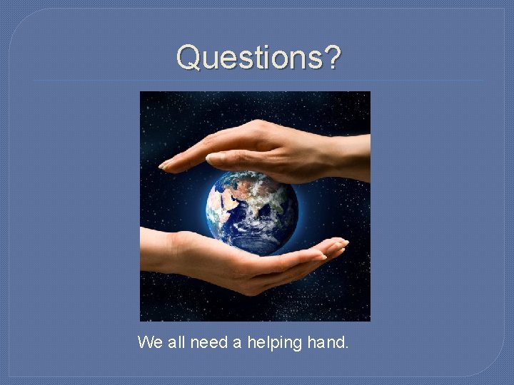 Questions? We all need a helping hand. 