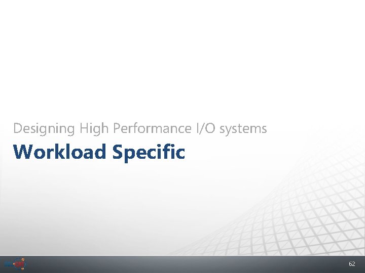 Designing High Performance I/O systems Workload Specific 62 